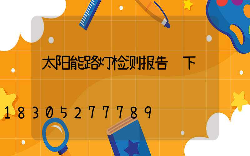 太阳能路灯检测报告 下载